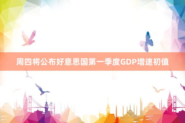 周四将公布好意思国第一季度GDP增速初值