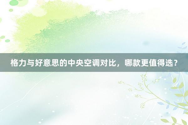 格力与好意思的中央空调对比，哪款更值得选？