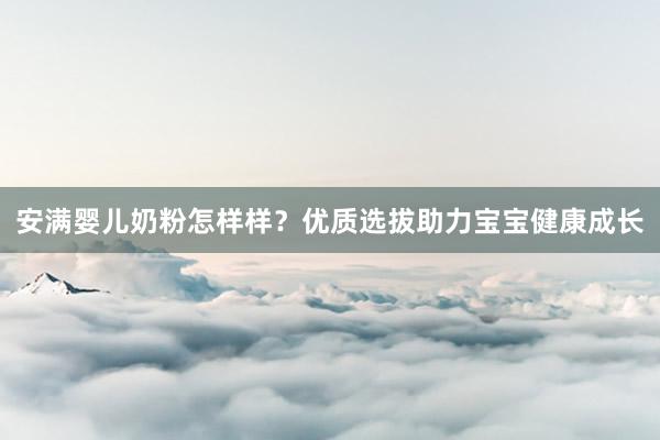 安满婴儿奶粉怎样样？优质选拔助力宝宝健康成长
