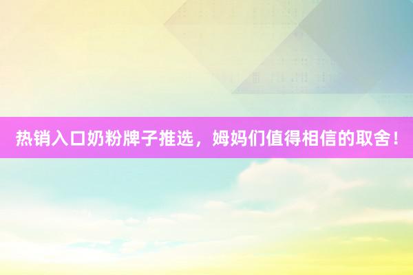 热销入口奶粉牌子推选，姆妈们值得相信的取舍！