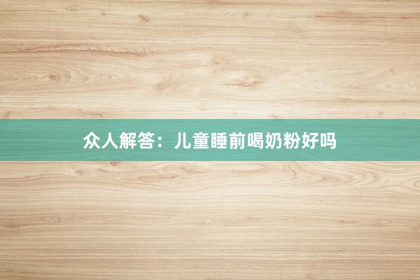 众人解答：儿童睡前喝奶粉好吗