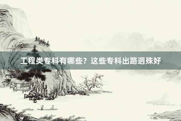 工程类专科有哪些？这些专科出路迥殊好
