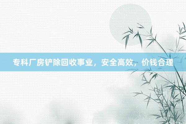 专科厂房铲除回收事业，安全高效，价钱合理