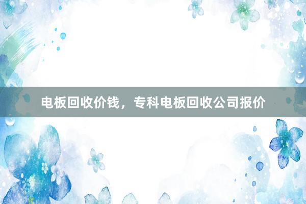 电板回收价钱，专科电板回收公司报价