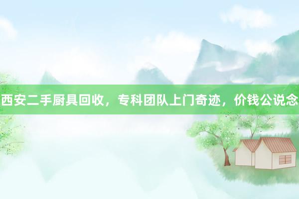 西安二手厨具回收，专科团队上门奇迹，价钱公说念