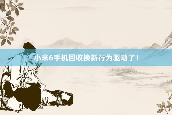 小米6手机回收换新行为驱动了！