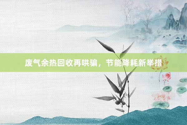 废气余热回收再哄骗，节能降耗新举措