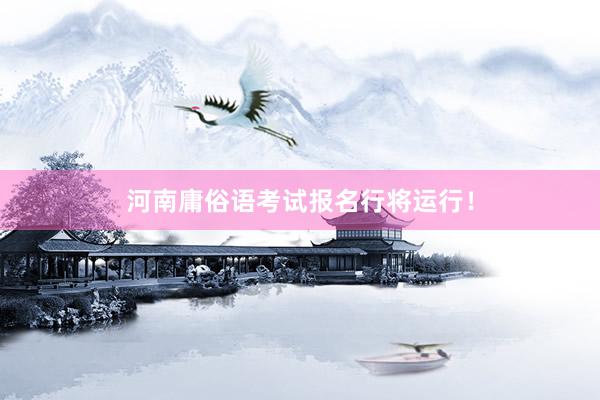 河南庸俗语考试报名行将运行！