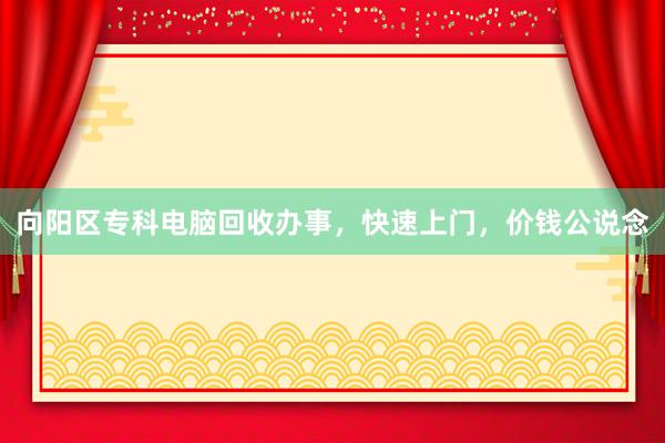 向阳区专科电脑回收办事，快速上门，价钱公说念