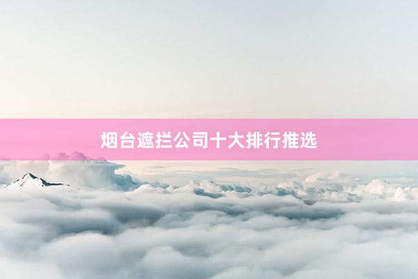 烟台遮拦公司十大排行推选