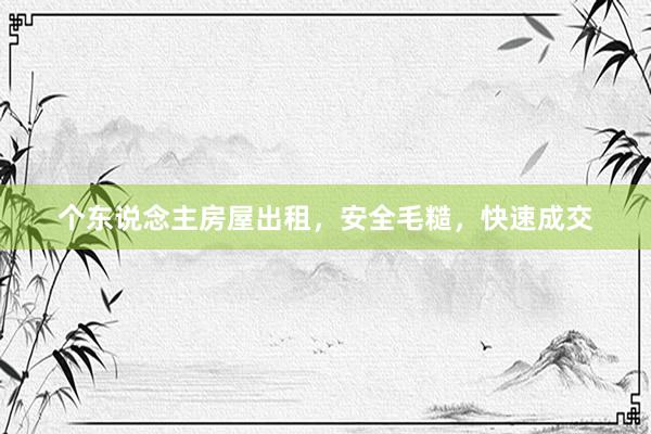 个东说念主房屋出租，安全毛糙，快速成交