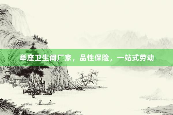 举座卫生间厂家，品性保险，一站式劳动