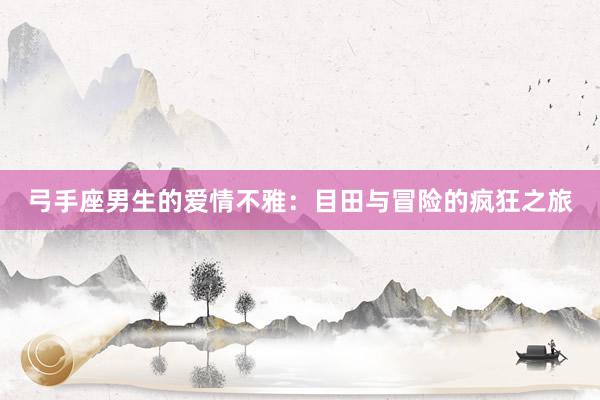 弓手座男生的爱情不雅：目田与冒险的疯狂之旅