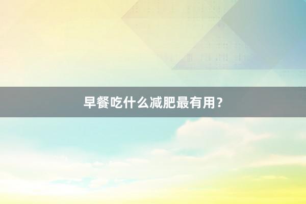早餐吃什么减肥最有用？