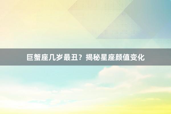 巨蟹座几岁最丑？揭秘星座颜值变化